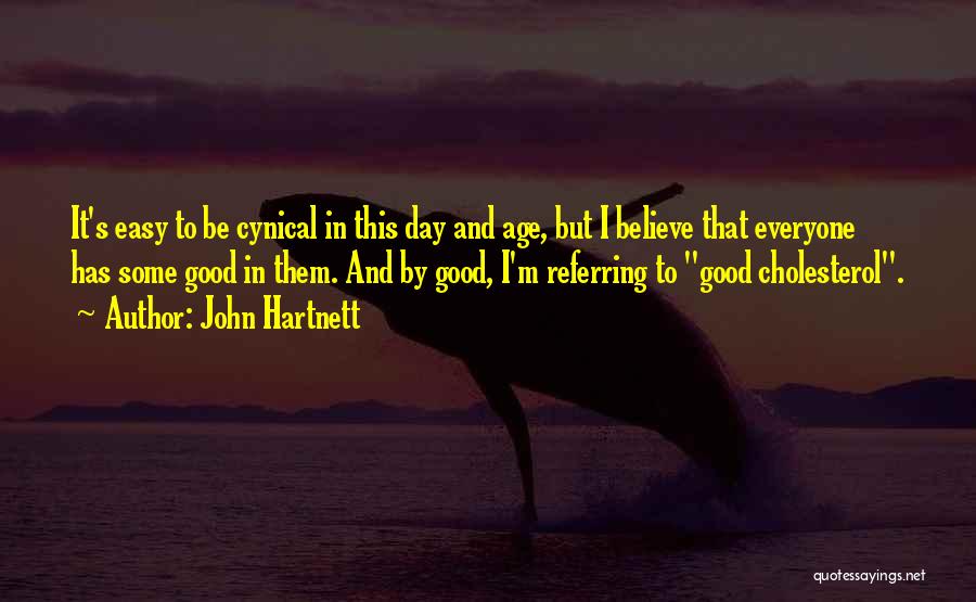 John Hartnett Quotes: It's Easy To Be Cynical In This Day And Age, But I Believe That Everyone Has Some Good In Them.