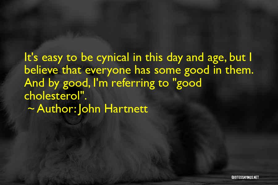 John Hartnett Quotes: It's Easy To Be Cynical In This Day And Age, But I Believe That Everyone Has Some Good In Them.