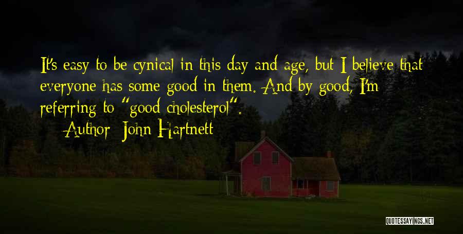 John Hartnett Quotes: It's Easy To Be Cynical In This Day And Age, But I Believe That Everyone Has Some Good In Them.