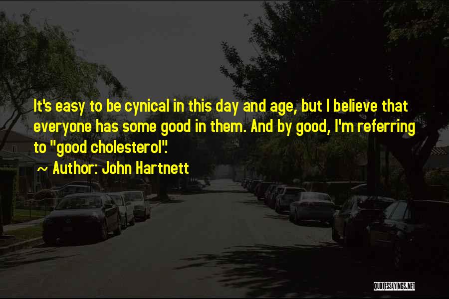 John Hartnett Quotes: It's Easy To Be Cynical In This Day And Age, But I Believe That Everyone Has Some Good In Them.