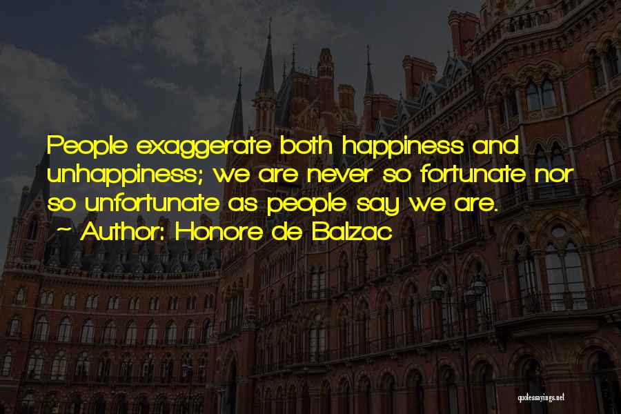 Honore De Balzac Quotes: People Exaggerate Both Happiness And Unhappiness; We Are Never So Fortunate Nor So Unfortunate As People Say We Are.
