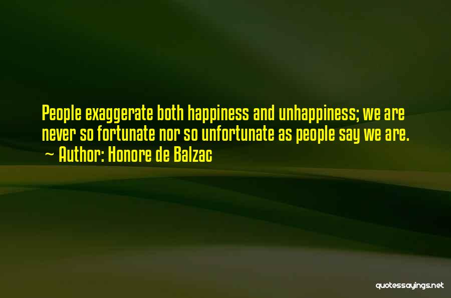 Honore De Balzac Quotes: People Exaggerate Both Happiness And Unhappiness; We Are Never So Fortunate Nor So Unfortunate As People Say We Are.