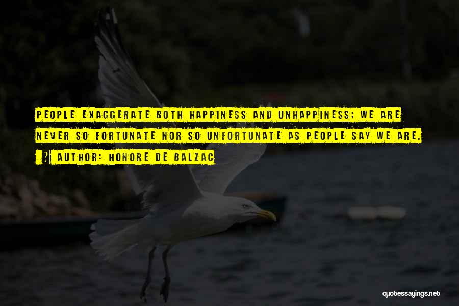 Honore De Balzac Quotes: People Exaggerate Both Happiness And Unhappiness; We Are Never So Fortunate Nor So Unfortunate As People Say We Are.