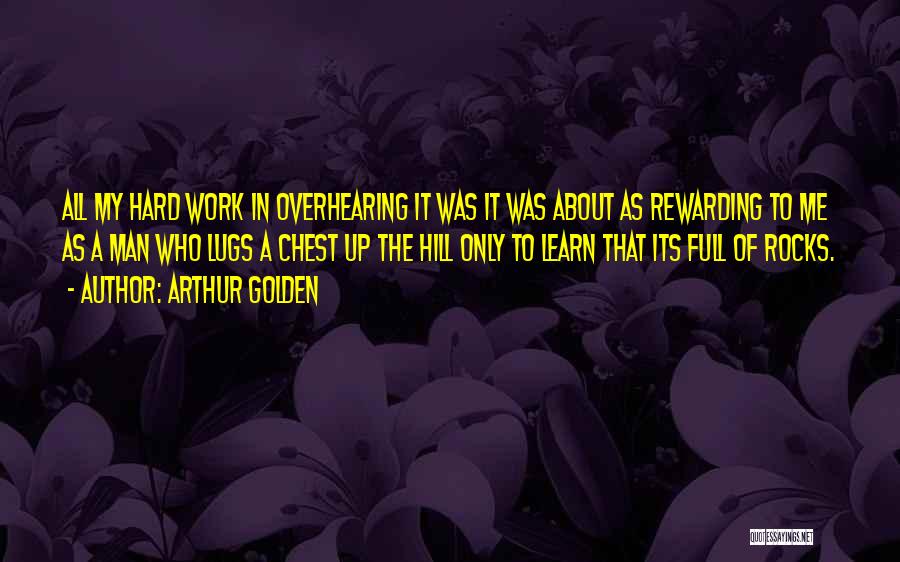 Arthur Golden Quotes: All My Hard Work In Overhearing It Was It Was About As Rewarding To Me As A Man Who Lugs