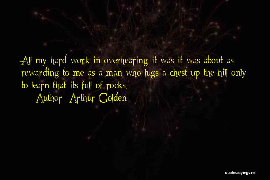 Arthur Golden Quotes: All My Hard Work In Overhearing It Was It Was About As Rewarding To Me As A Man Who Lugs