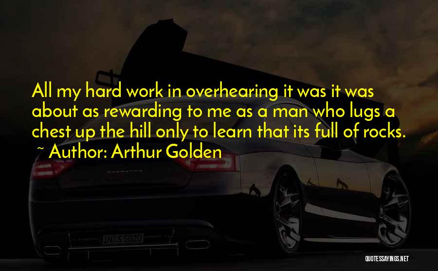 Arthur Golden Quotes: All My Hard Work In Overhearing It Was It Was About As Rewarding To Me As A Man Who Lugs