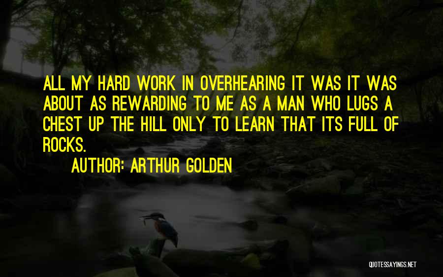 Arthur Golden Quotes: All My Hard Work In Overhearing It Was It Was About As Rewarding To Me As A Man Who Lugs