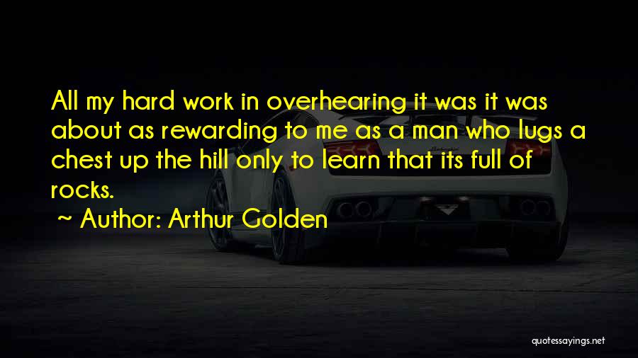 Arthur Golden Quotes: All My Hard Work In Overhearing It Was It Was About As Rewarding To Me As A Man Who Lugs