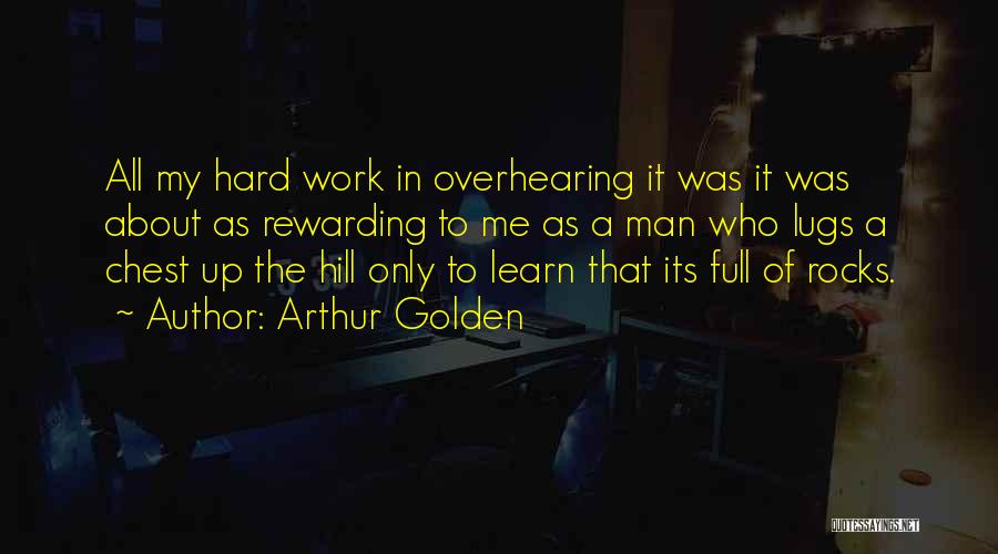 Arthur Golden Quotes: All My Hard Work In Overhearing It Was It Was About As Rewarding To Me As A Man Who Lugs