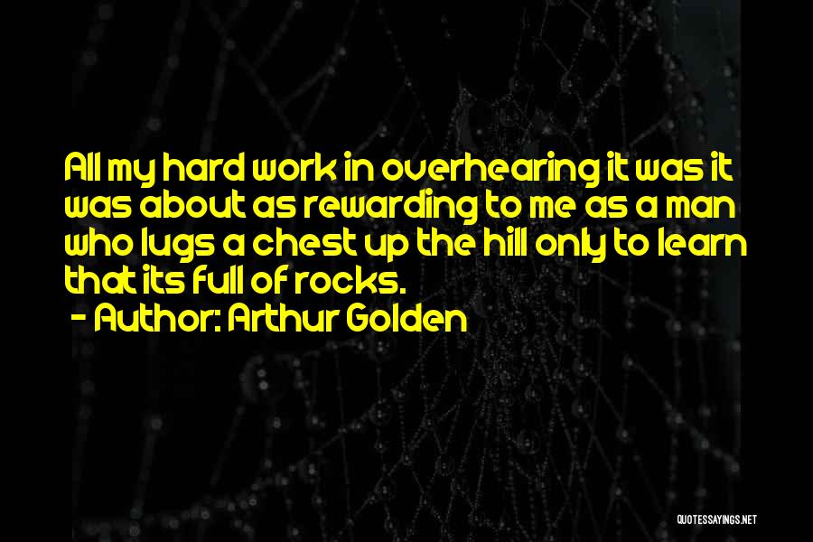 Arthur Golden Quotes: All My Hard Work In Overhearing It Was It Was About As Rewarding To Me As A Man Who Lugs