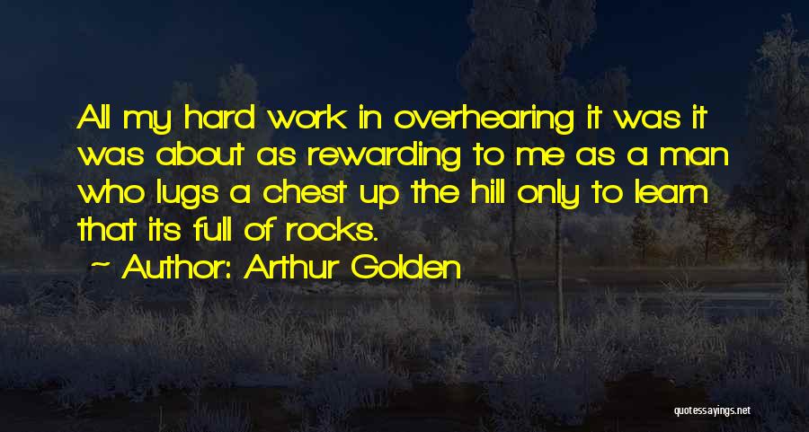 Arthur Golden Quotes: All My Hard Work In Overhearing It Was It Was About As Rewarding To Me As A Man Who Lugs