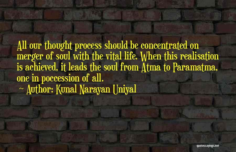 Kunal Narayan Uniyal Quotes: All Our Thought Process Should Be Concentrated On Merger Of Soul With The Vital Life. When This Realisation Is Achieved,