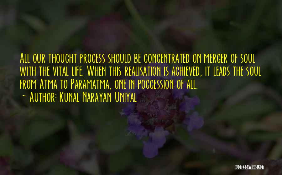 Kunal Narayan Uniyal Quotes: All Our Thought Process Should Be Concentrated On Merger Of Soul With The Vital Life. When This Realisation Is Achieved,