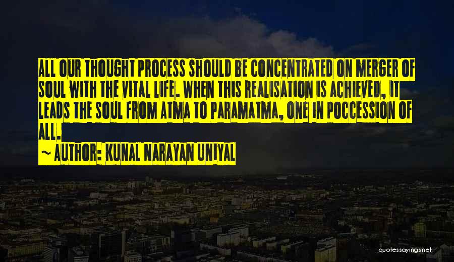 Kunal Narayan Uniyal Quotes: All Our Thought Process Should Be Concentrated On Merger Of Soul With The Vital Life. When This Realisation Is Achieved,