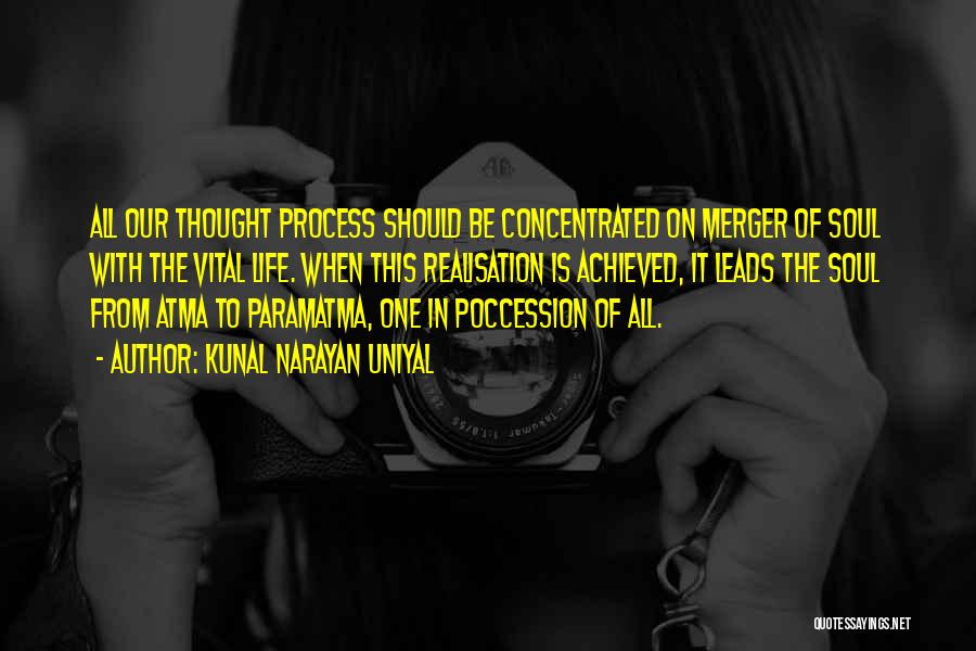 Kunal Narayan Uniyal Quotes: All Our Thought Process Should Be Concentrated On Merger Of Soul With The Vital Life. When This Realisation Is Achieved,