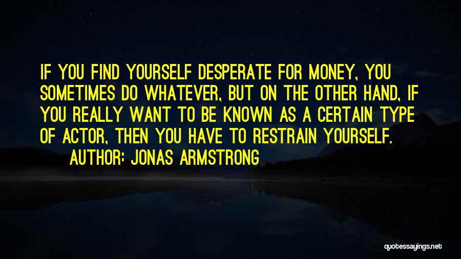 Jonas Armstrong Quotes: If You Find Yourself Desperate For Money, You Sometimes Do Whatever, But On The Other Hand, If You Really Want