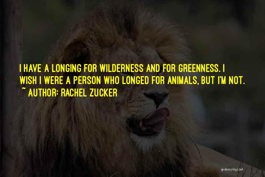Rachel Zucker Quotes: I Have A Longing For Wilderness And For Greenness. I Wish I Were A Person Who Longed For Animals, But