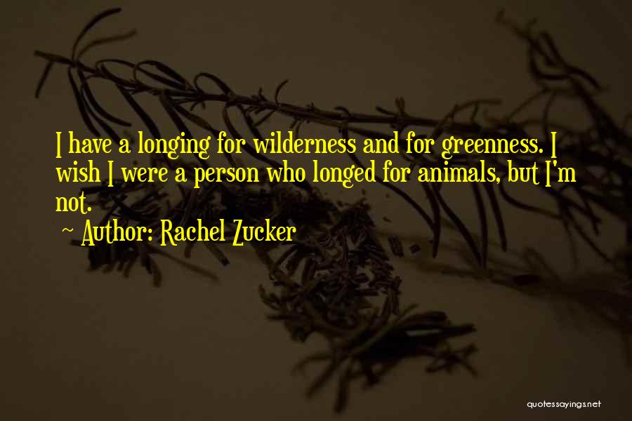 Rachel Zucker Quotes: I Have A Longing For Wilderness And For Greenness. I Wish I Were A Person Who Longed For Animals, But