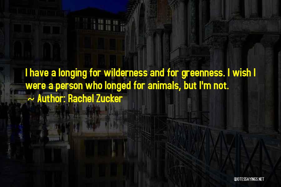 Rachel Zucker Quotes: I Have A Longing For Wilderness And For Greenness. I Wish I Were A Person Who Longed For Animals, But