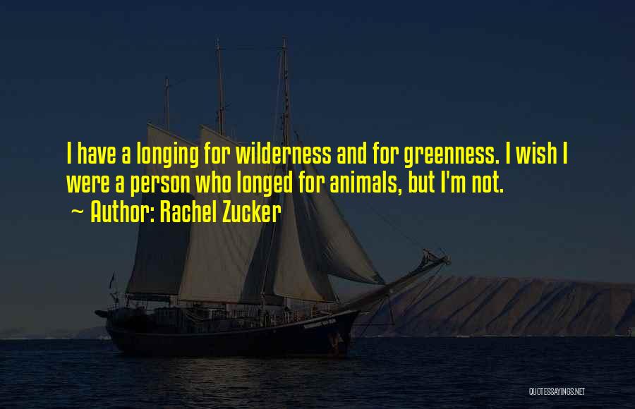 Rachel Zucker Quotes: I Have A Longing For Wilderness And For Greenness. I Wish I Were A Person Who Longed For Animals, But