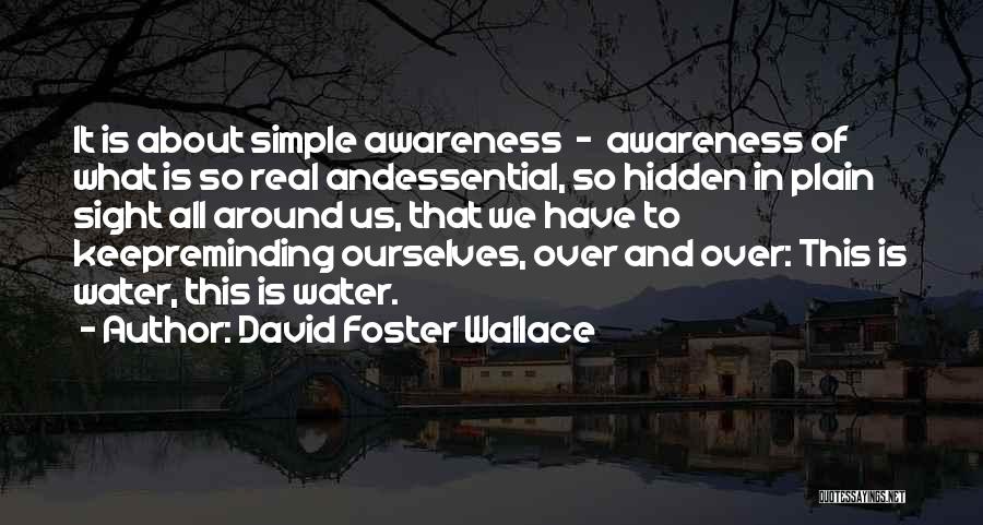 David Foster Wallace Quotes: It Is About Simple Awareness - Awareness Of What Is So Real Andessential, So Hidden In Plain Sight All Around