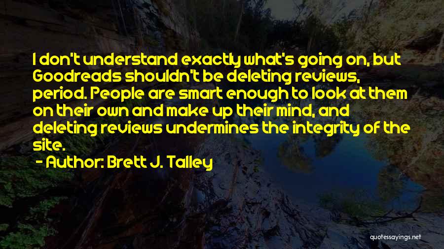 Brett J. Talley Quotes: I Don't Understand Exactly What's Going On, But Goodreads Shouldn't Be Deleting Reviews, Period. People Are Smart Enough To Look