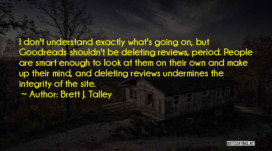 Brett J. Talley Quotes: I Don't Understand Exactly What's Going On, But Goodreads Shouldn't Be Deleting Reviews, Period. People Are Smart Enough To Look