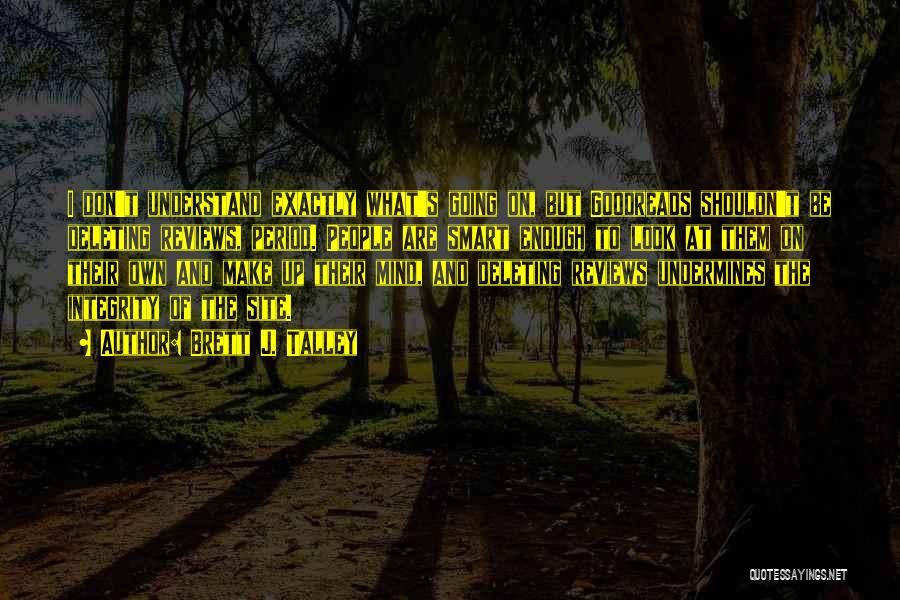 Brett J. Talley Quotes: I Don't Understand Exactly What's Going On, But Goodreads Shouldn't Be Deleting Reviews, Period. People Are Smart Enough To Look