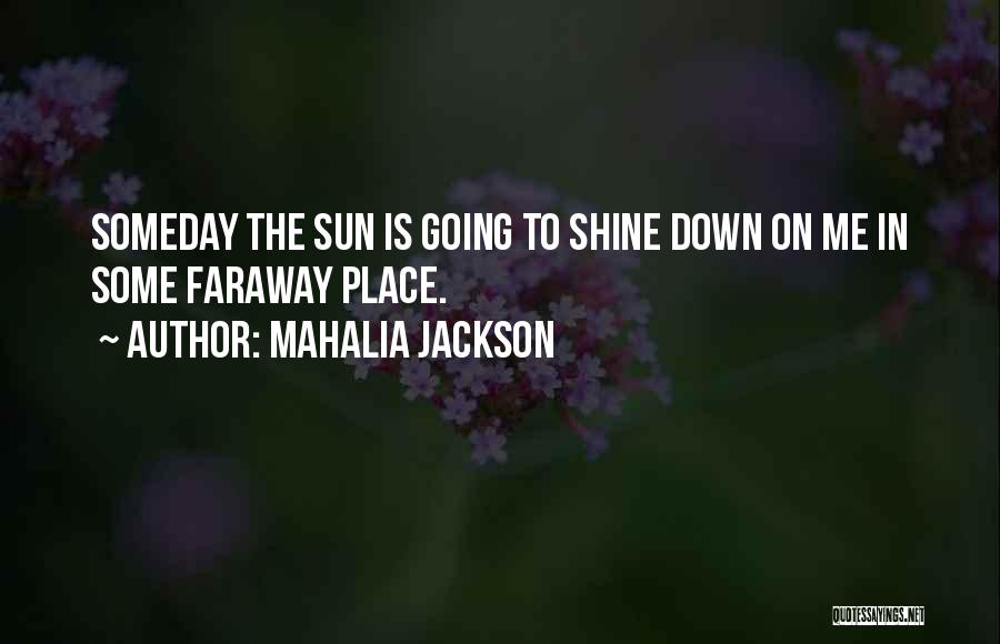 Mahalia Jackson Quotes: Someday The Sun Is Going To Shine Down On Me In Some Faraway Place.