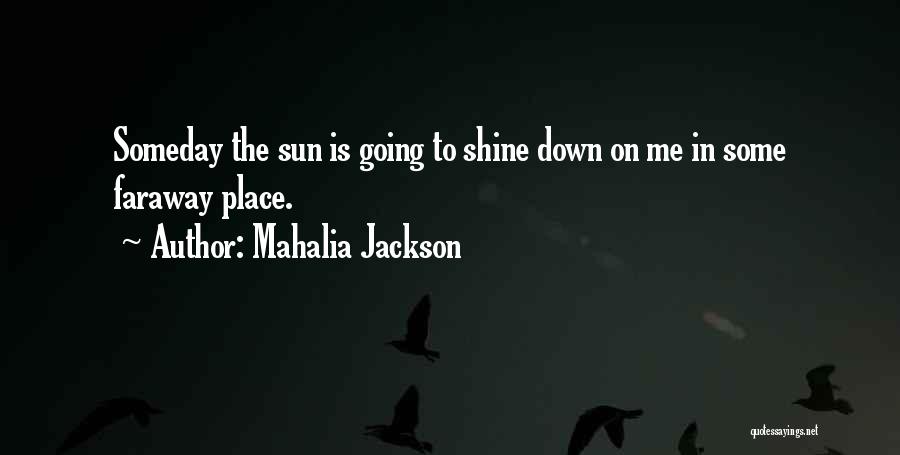 Mahalia Jackson Quotes: Someday The Sun Is Going To Shine Down On Me In Some Faraway Place.