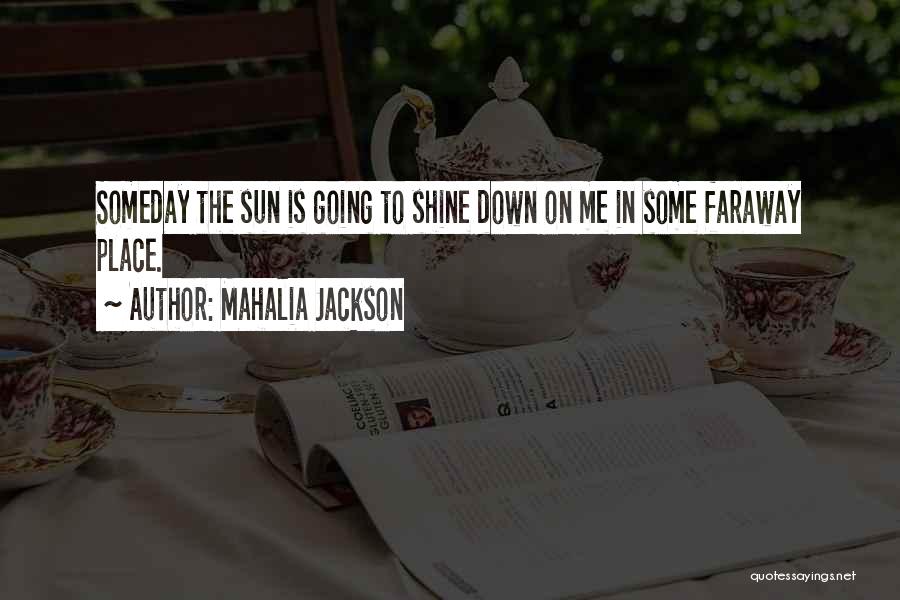 Mahalia Jackson Quotes: Someday The Sun Is Going To Shine Down On Me In Some Faraway Place.