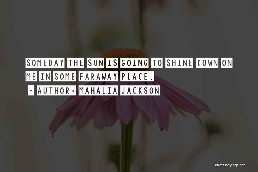 Mahalia Jackson Quotes: Someday The Sun Is Going To Shine Down On Me In Some Faraway Place.