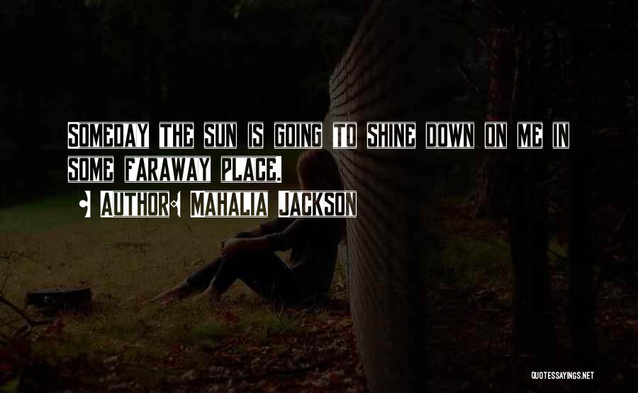 Mahalia Jackson Quotes: Someday The Sun Is Going To Shine Down On Me In Some Faraway Place.