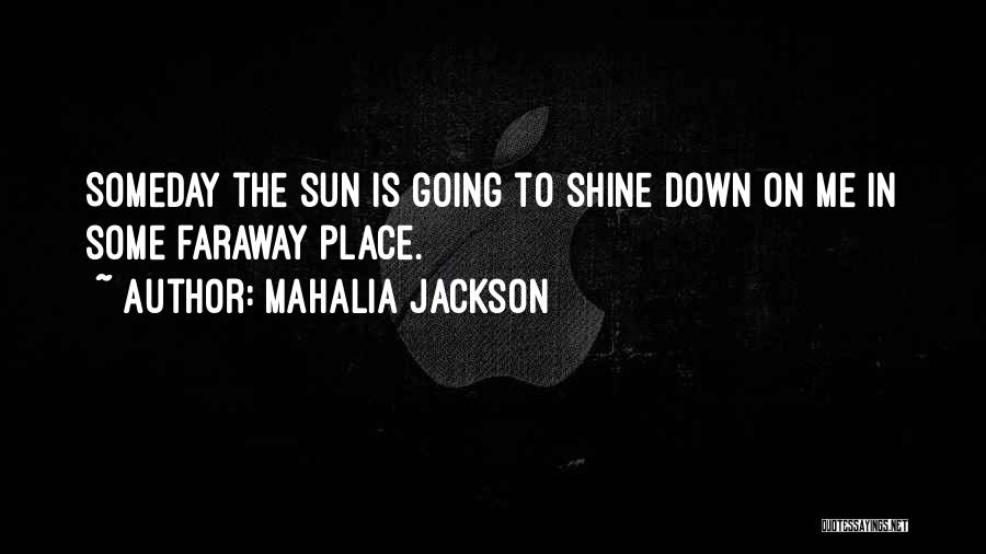 Mahalia Jackson Quotes: Someday The Sun Is Going To Shine Down On Me In Some Faraway Place.