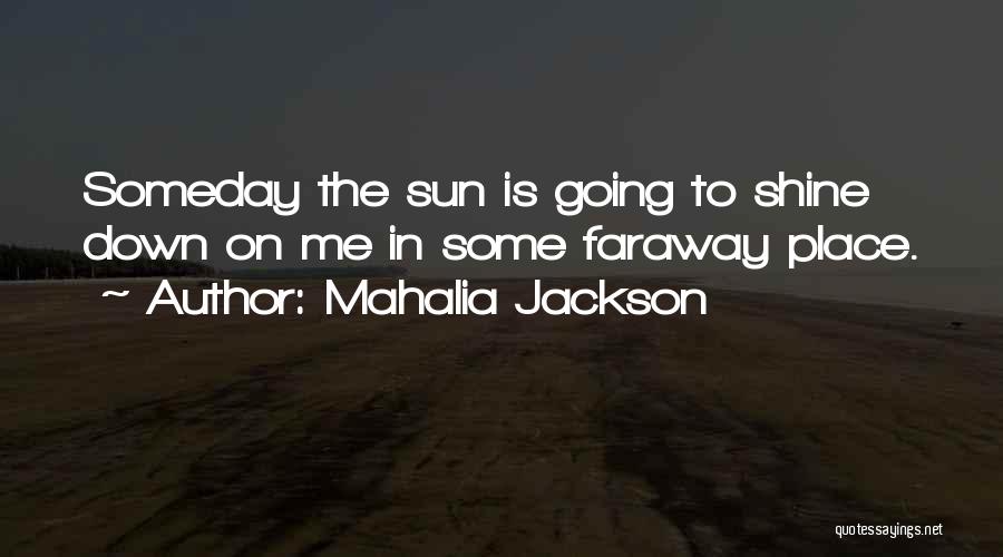 Mahalia Jackson Quotes: Someday The Sun Is Going To Shine Down On Me In Some Faraway Place.