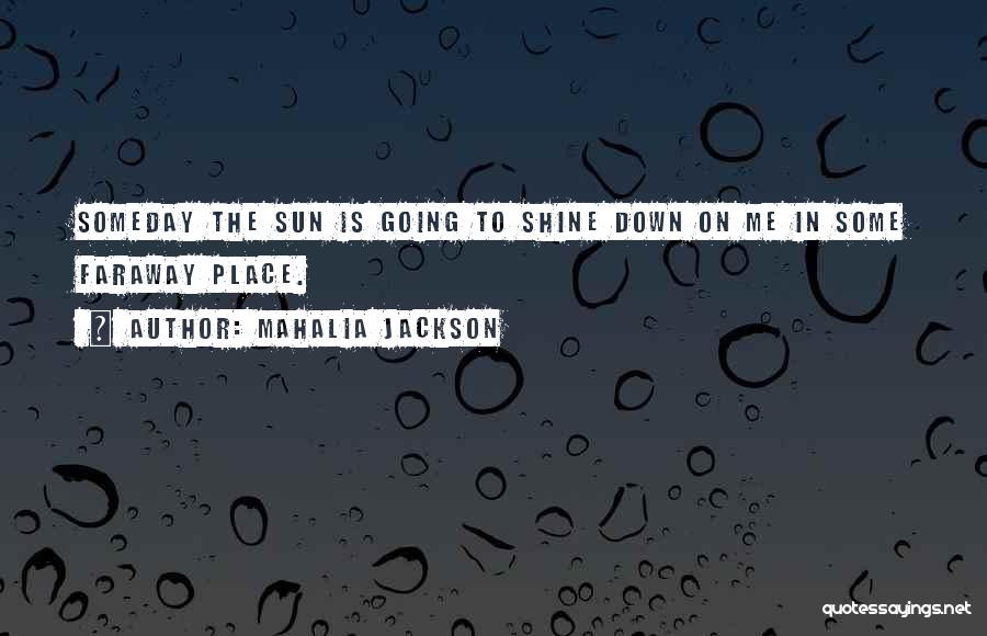 Mahalia Jackson Quotes: Someday The Sun Is Going To Shine Down On Me In Some Faraway Place.