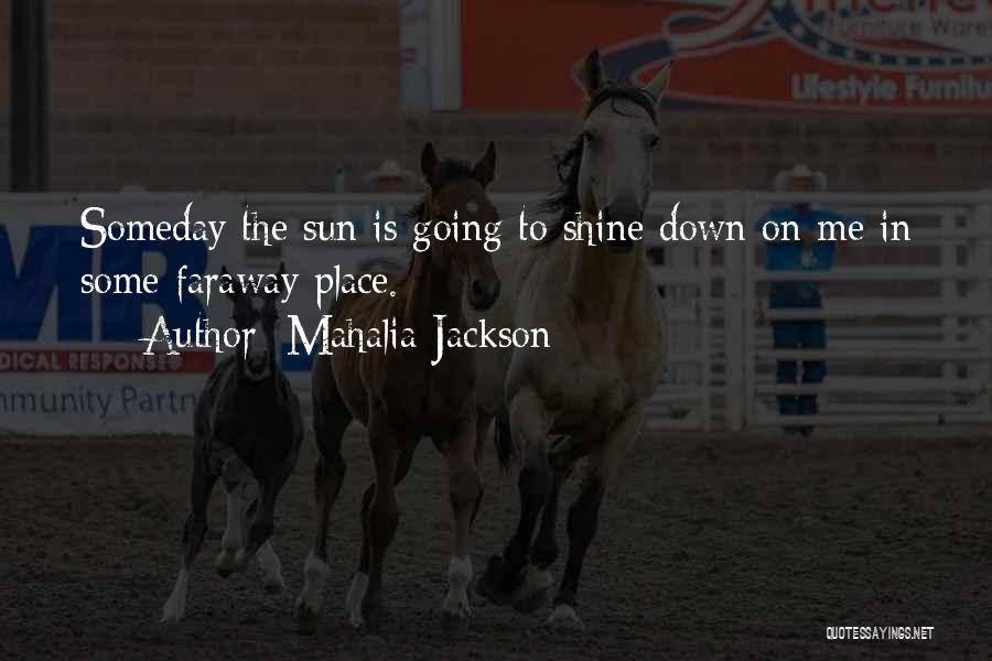 Mahalia Jackson Quotes: Someday The Sun Is Going To Shine Down On Me In Some Faraway Place.