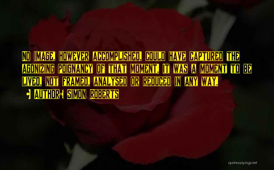 Simon Roberts Quotes: No Image, However Accomplished, Could Have Captured The Agonizing Poignancy Of That Moment. It Was A Moment To Be Lived,