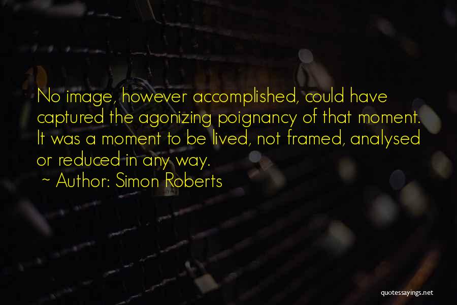 Simon Roberts Quotes: No Image, However Accomplished, Could Have Captured The Agonizing Poignancy Of That Moment. It Was A Moment To Be Lived,