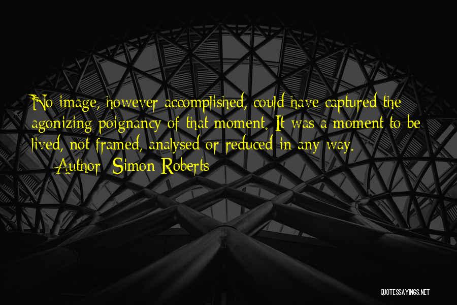 Simon Roberts Quotes: No Image, However Accomplished, Could Have Captured The Agonizing Poignancy Of That Moment. It Was A Moment To Be Lived,