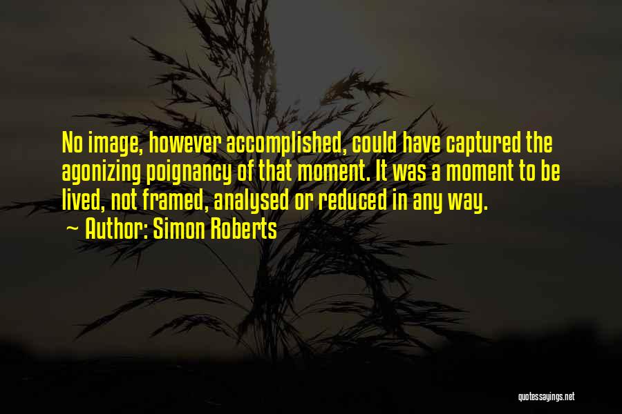 Simon Roberts Quotes: No Image, However Accomplished, Could Have Captured The Agonizing Poignancy Of That Moment. It Was A Moment To Be Lived,