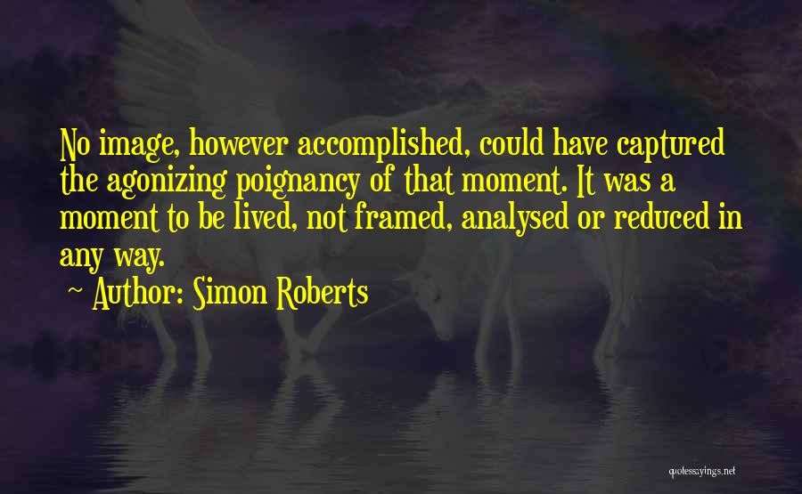 Simon Roberts Quotes: No Image, However Accomplished, Could Have Captured The Agonizing Poignancy Of That Moment. It Was A Moment To Be Lived,