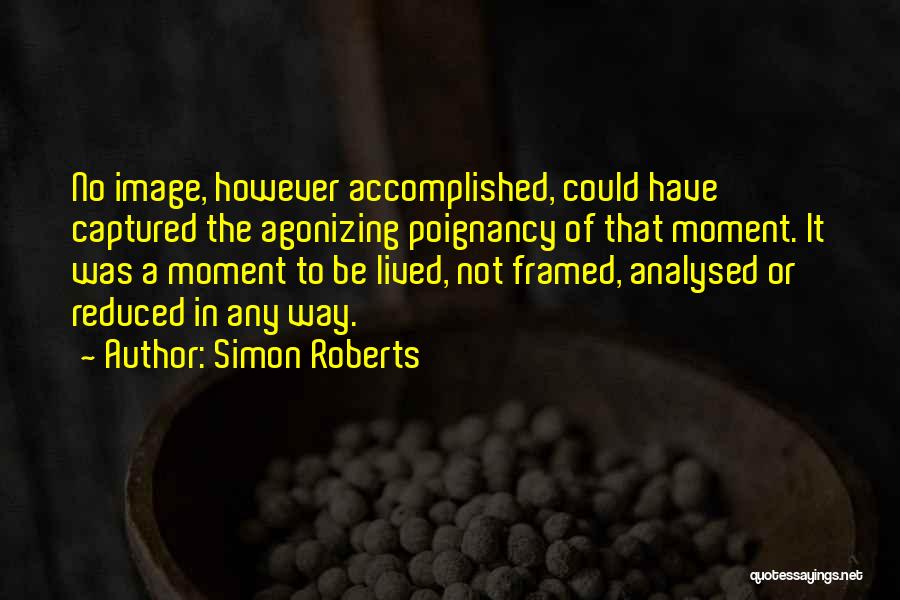 Simon Roberts Quotes: No Image, However Accomplished, Could Have Captured The Agonizing Poignancy Of That Moment. It Was A Moment To Be Lived,