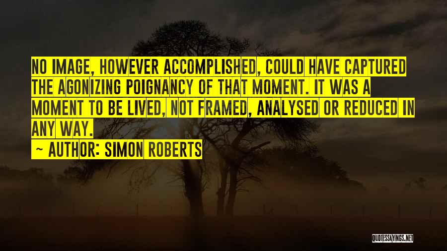 Simon Roberts Quotes: No Image, However Accomplished, Could Have Captured The Agonizing Poignancy Of That Moment. It Was A Moment To Be Lived,