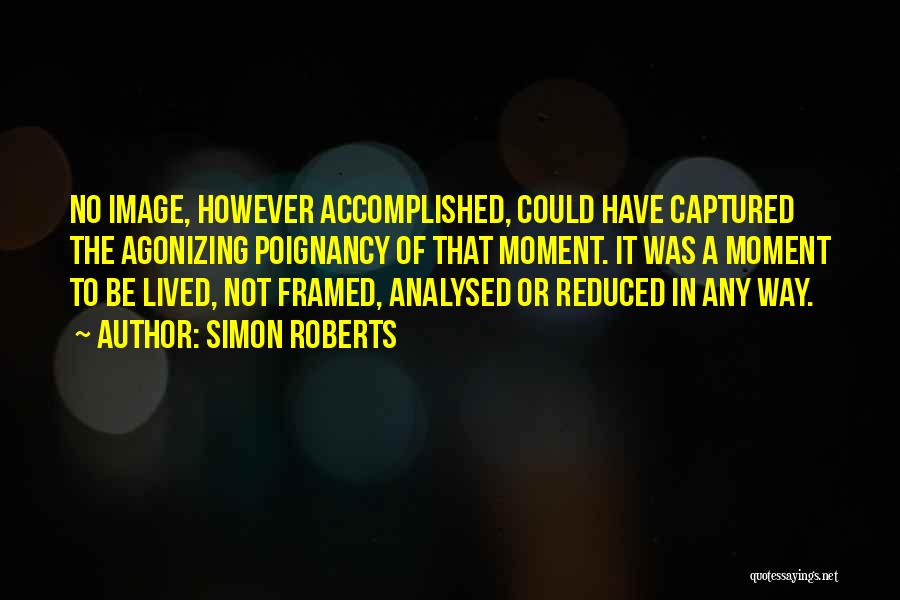 Simon Roberts Quotes: No Image, However Accomplished, Could Have Captured The Agonizing Poignancy Of That Moment. It Was A Moment To Be Lived,