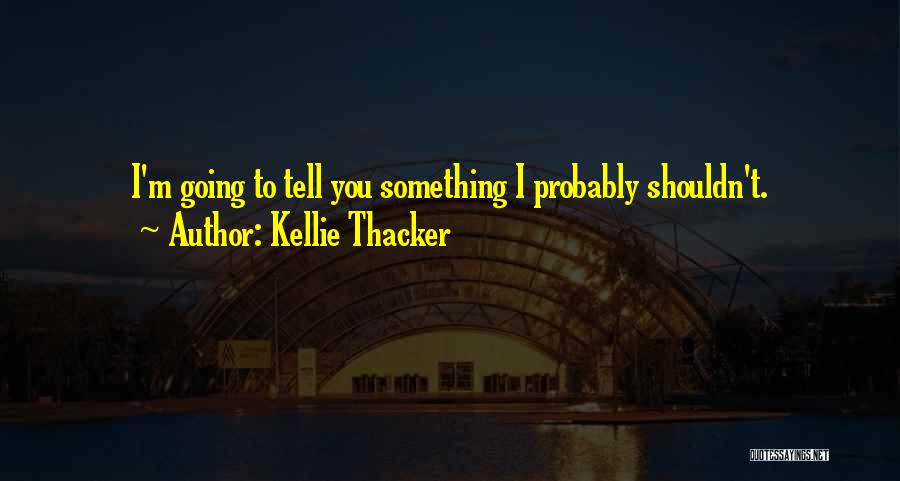 Kellie Thacker Quotes: I'm Going To Tell You Something I Probably Shouldn't.