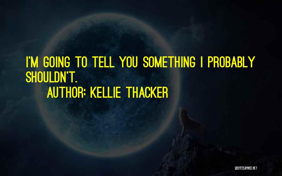 Kellie Thacker Quotes: I'm Going To Tell You Something I Probably Shouldn't.