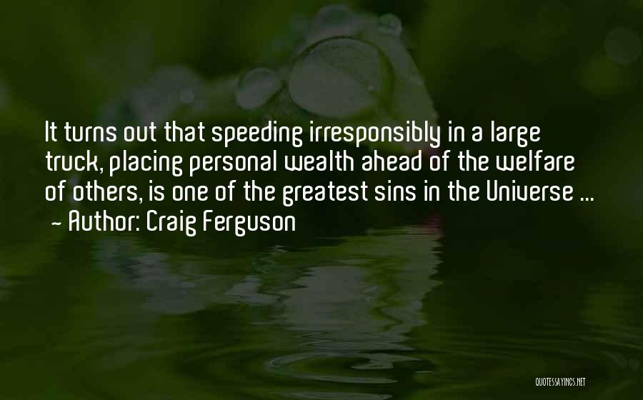 Craig Ferguson Quotes: It Turns Out That Speeding Irresponsibly In A Large Truck, Placing Personal Wealth Ahead Of The Welfare Of Others, Is