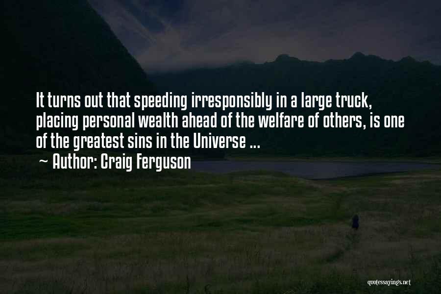 Craig Ferguson Quotes: It Turns Out That Speeding Irresponsibly In A Large Truck, Placing Personal Wealth Ahead Of The Welfare Of Others, Is