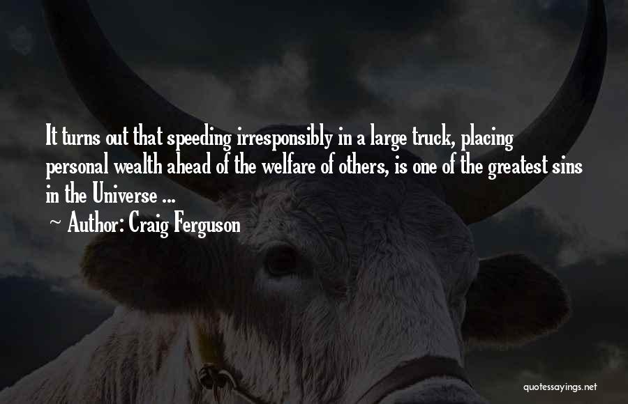 Craig Ferguson Quotes: It Turns Out That Speeding Irresponsibly In A Large Truck, Placing Personal Wealth Ahead Of The Welfare Of Others, Is